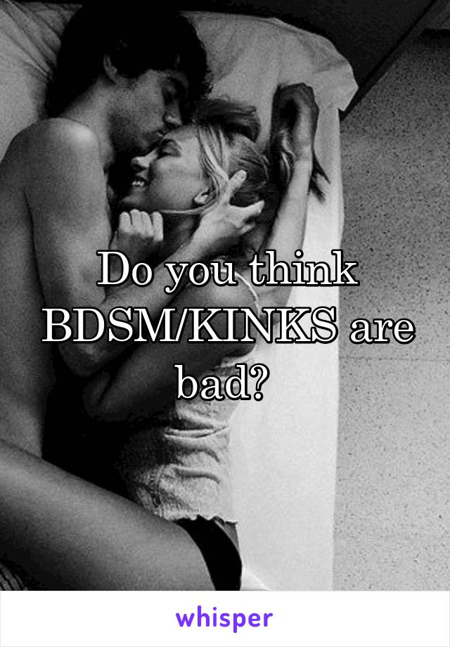 Do you think BDSM/KINKS are bad? 