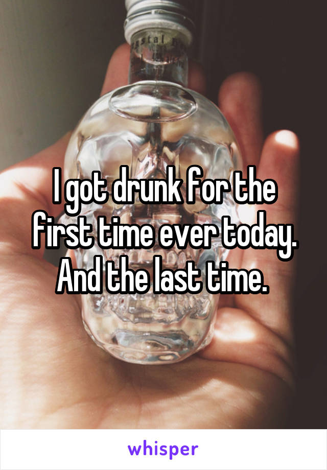 I got drunk for the first time ever today. And the last time. 