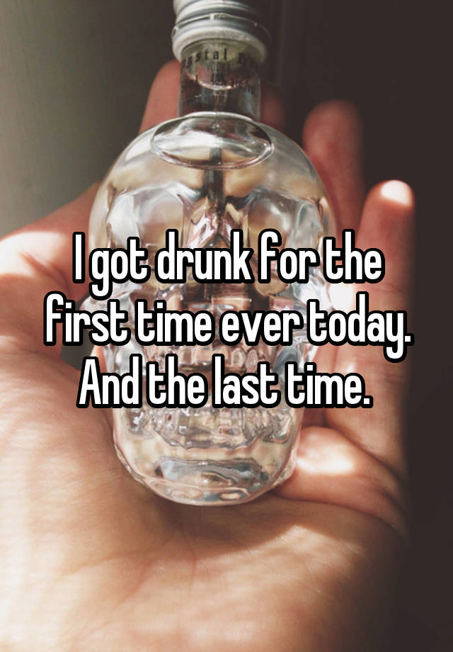 I got drunk for the first time ever today. And the last time. 