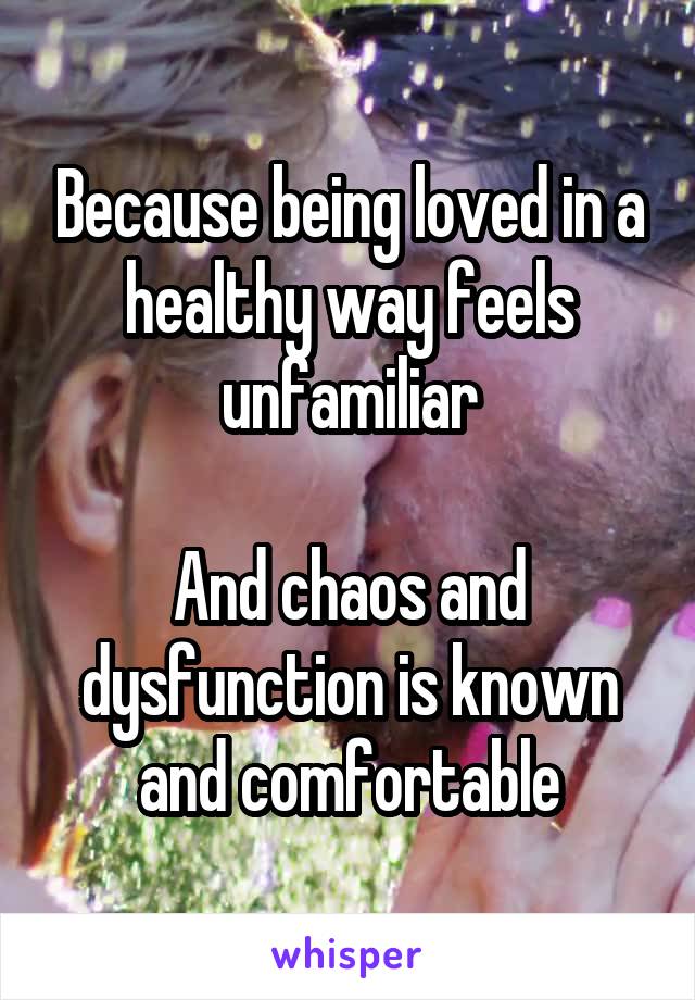 Because being loved in a healthy way feels unfamiliar

And chaos and dysfunction is known and comfortable