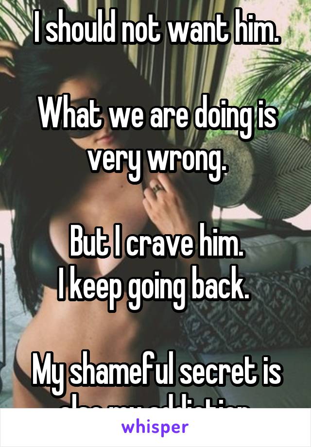 I should not want him.

What we are doing is very wrong.

But I crave him.
I keep going back. 

My shameful secret is also my addiction.