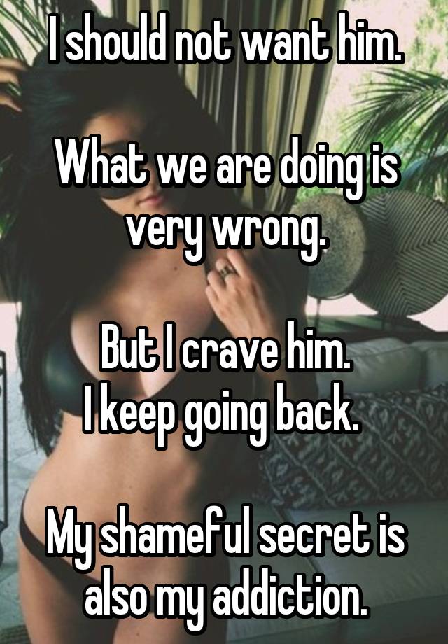 I should not want him.

What we are doing is very wrong.

But I crave him.
I keep going back. 

My shameful secret is also my addiction.