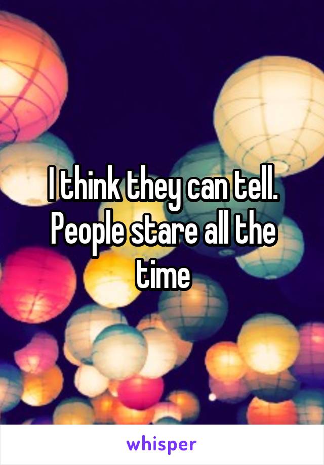 I think they can tell. People stare all the time