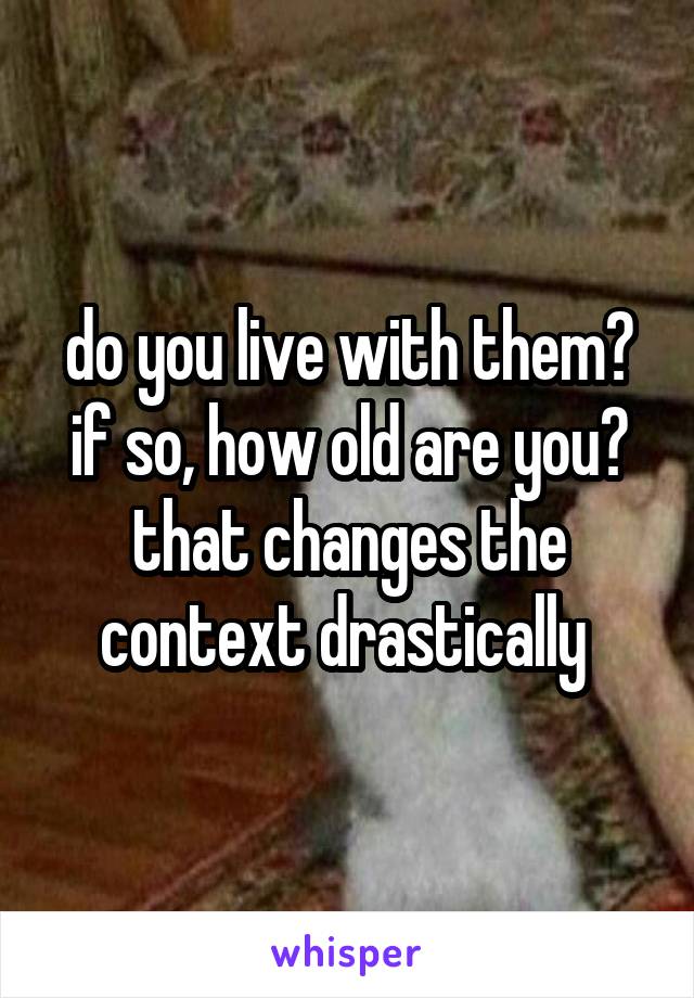 do you live with them? if so, how old are you? that changes the context drastically 