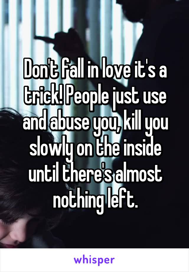 Don't fall in love it's a trick! People just use and abuse you, kill you slowly on the inside until there's almost nothing left.