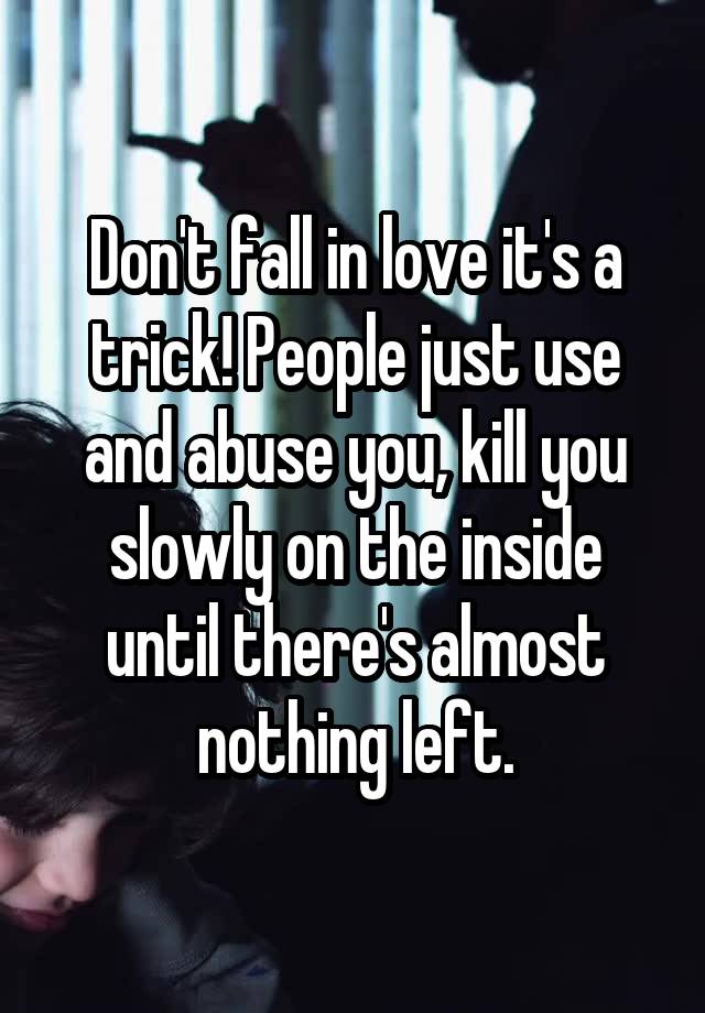 Don't fall in love it's a trick! People just use and abuse you, kill you slowly on the inside until there's almost nothing left.