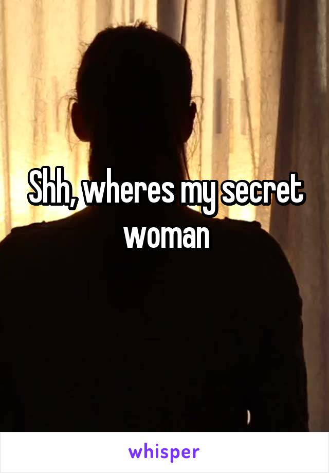 Shh, wheres my secret woman
