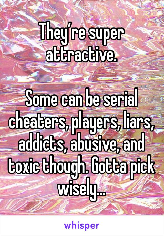 They’re super attractive. 

Some can be serial cheaters, players, liars, addicts, abusive, and toxic though. Gotta pick wisely…