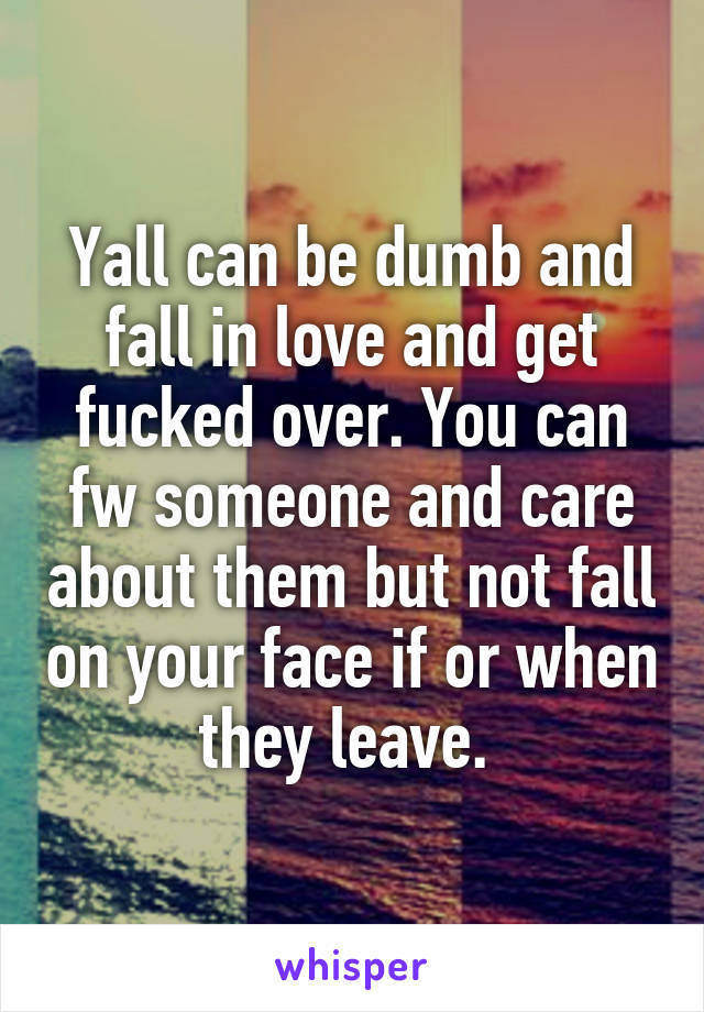 Yall can be dumb and fall in love and get fucked over. You can fw someone and care about them but not fall on your face if or when they leave. 