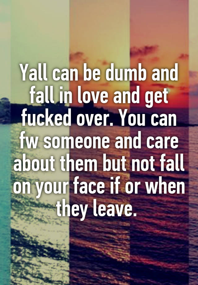 Yall can be dumb and fall in love and get fucked over. You can fw someone and care about them but not fall on your face if or when they leave. 