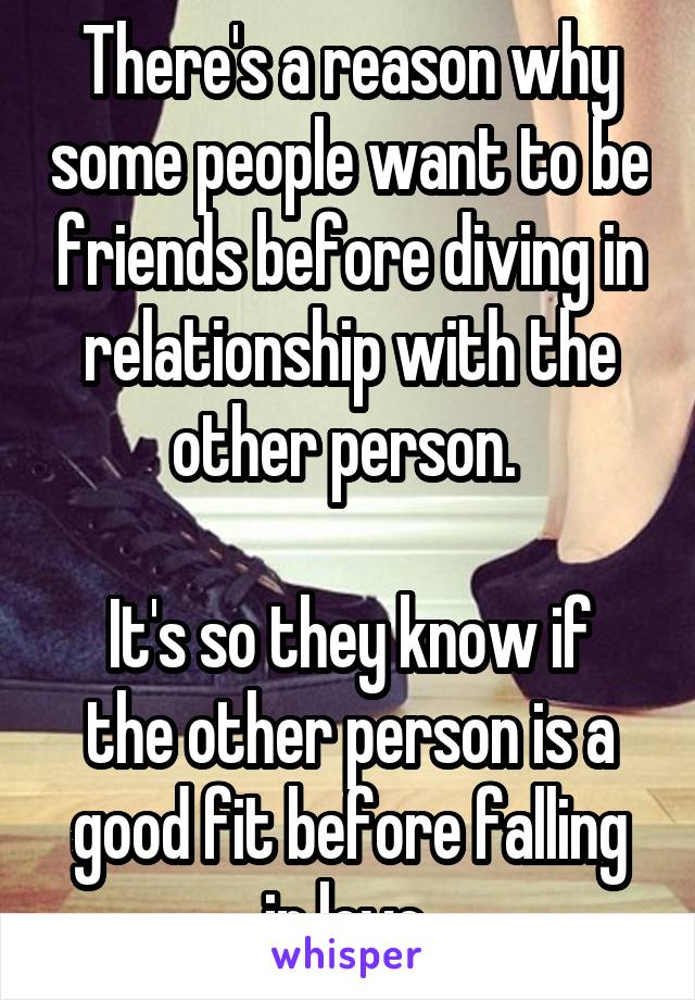 There's a reason why some people want to be friends before diving in relationship with the other person. 

It's so they know if the other person is a good fit before falling in love 