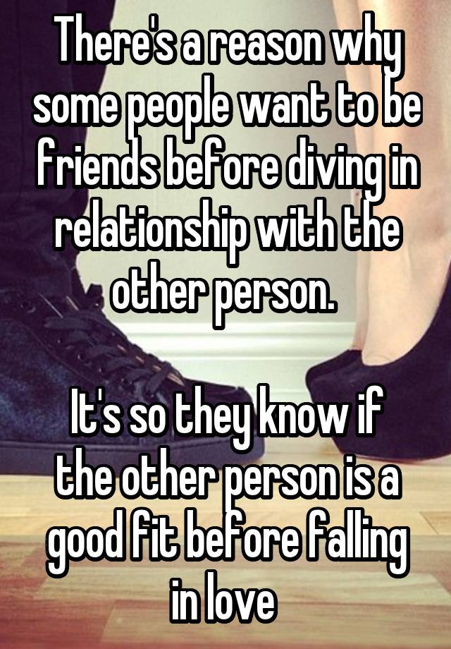 There's a reason why some people want to be friends before diving in relationship with the other person. 

It's so they know if the other person is a good fit before falling in love 