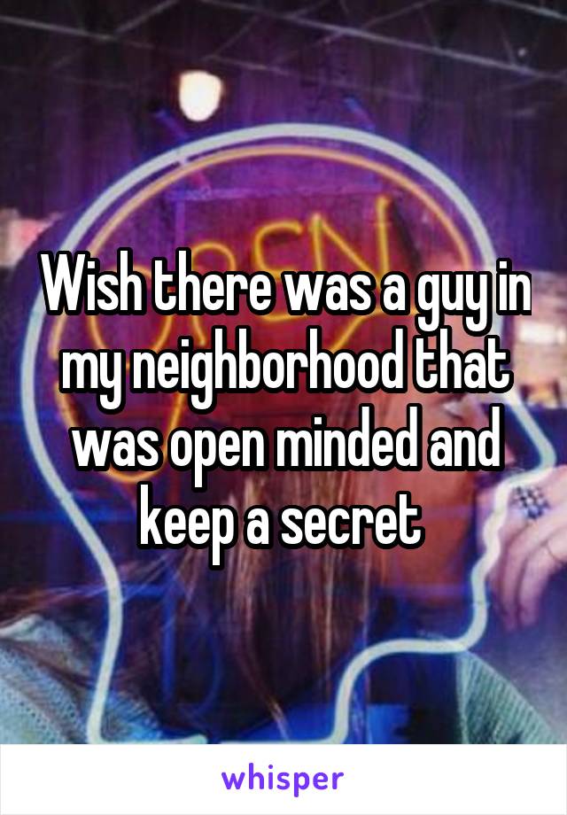 Wish there was a guy in my neighborhood that was open minded and keep a secret 