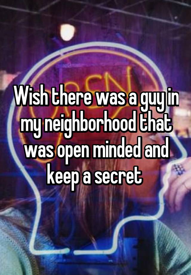 Wish there was a guy in my neighborhood that was open minded and keep a secret 