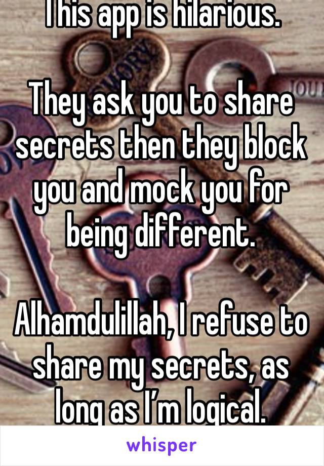 This app is hilarious.

They ask you to share secrets then they block you and mock you for being different.

Alhamdulillah, I refuse to share my secrets, as long as I’m logical.