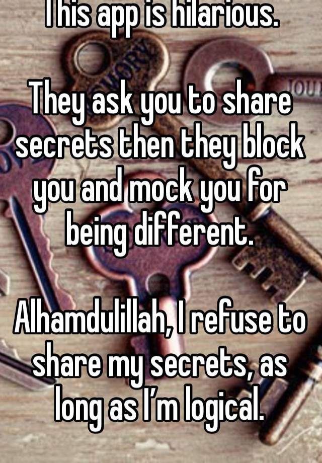 This app is hilarious.

They ask you to share secrets then they block you and mock you for being different.

Alhamdulillah, I refuse to share my secrets, as long as I’m logical.