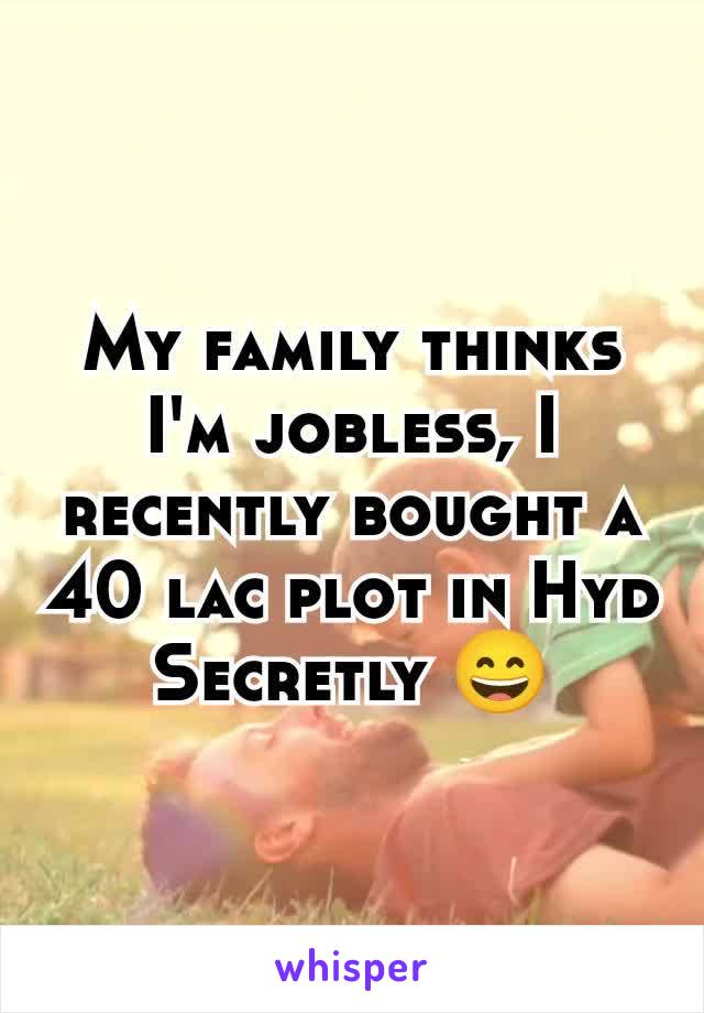 My family thinks I'm jobless, I recently bought a 40 lac plot in Hyd Secretly 😄