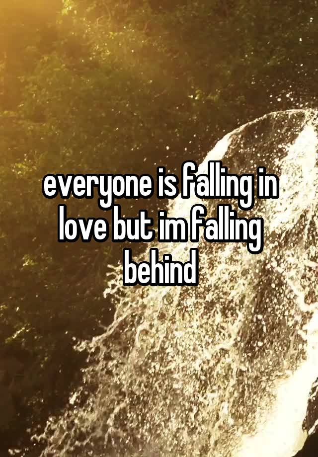 everyone is falling in love but im falling behind