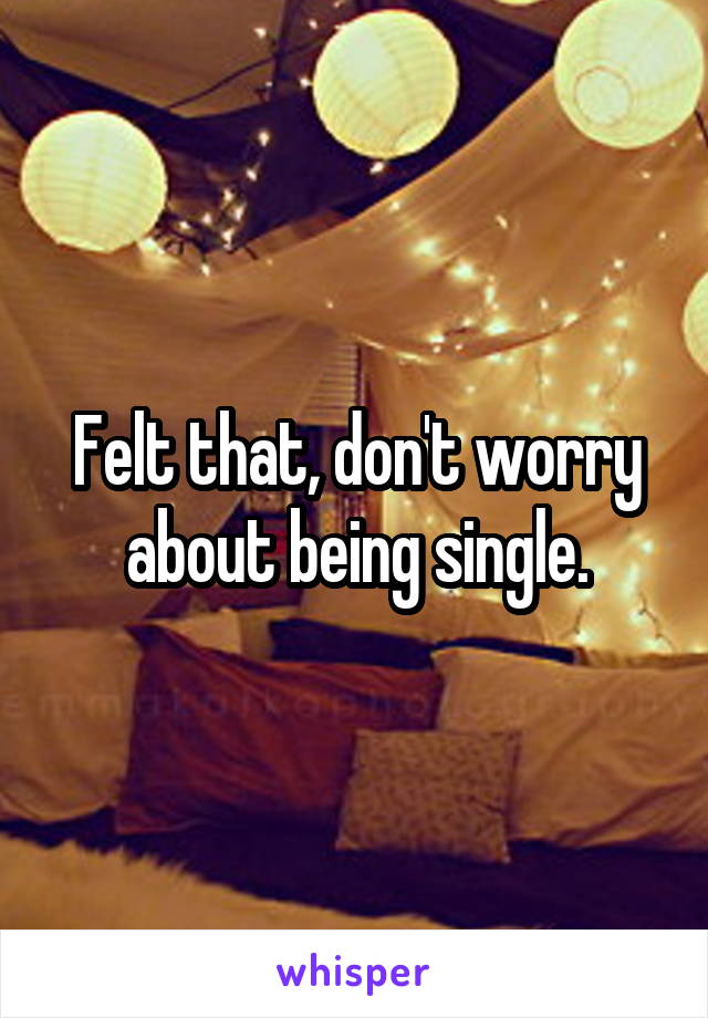 Felt that, don't worry about being single.