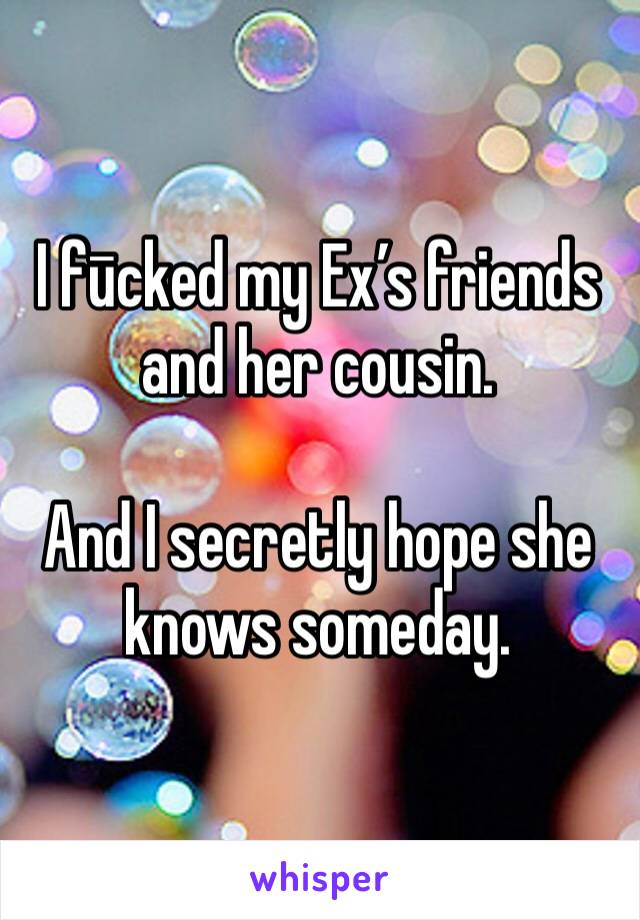 I fūcked my Ex’s friends and her cousin. 

And I secretly hope she knows someday. 