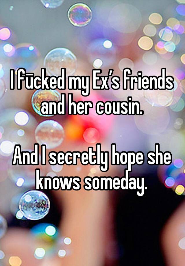 I fūcked my Ex’s friends and her cousin. 

And I secretly hope she knows someday. 