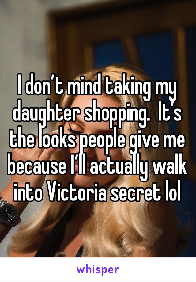 I don’t mind taking my daughter shopping.  It’s the looks people give me because I’ll actually walk into Victoria secret lol