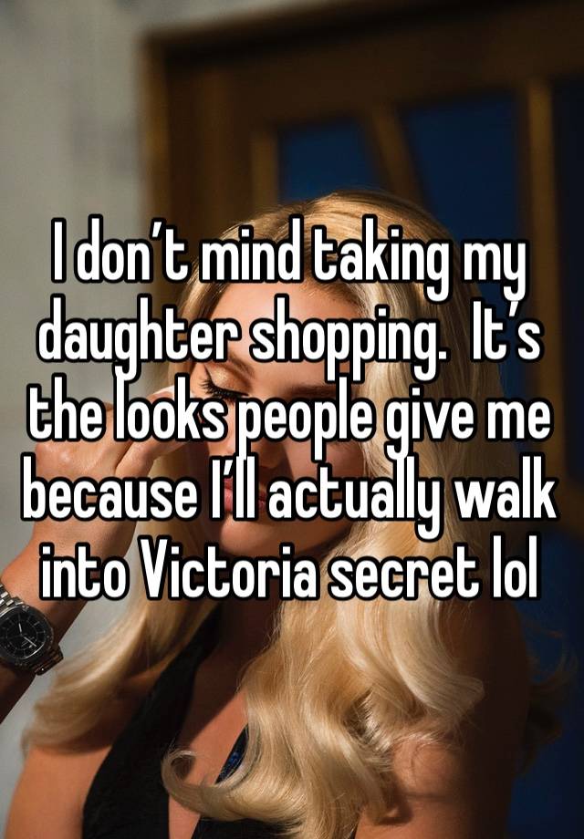 I don’t mind taking my daughter shopping.  It’s the looks people give me because I’ll actually walk into Victoria secret lol