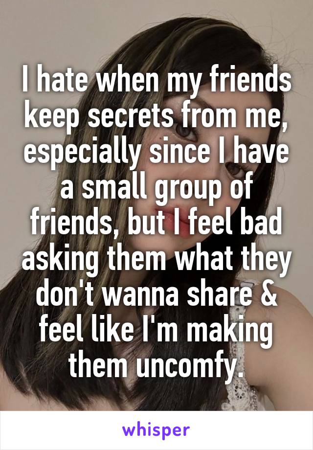 I hate when my friends keep secrets from me, especially since I have a small group of friends, but I feel bad asking them what they don't wanna share & feel like I'm making them uncomfy.