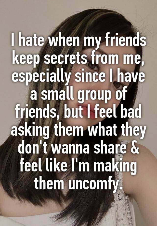 I hate when my friends keep secrets from me, especially since I have a small group of friends, but I feel bad asking them what they don't wanna share & feel like I'm making them uncomfy.