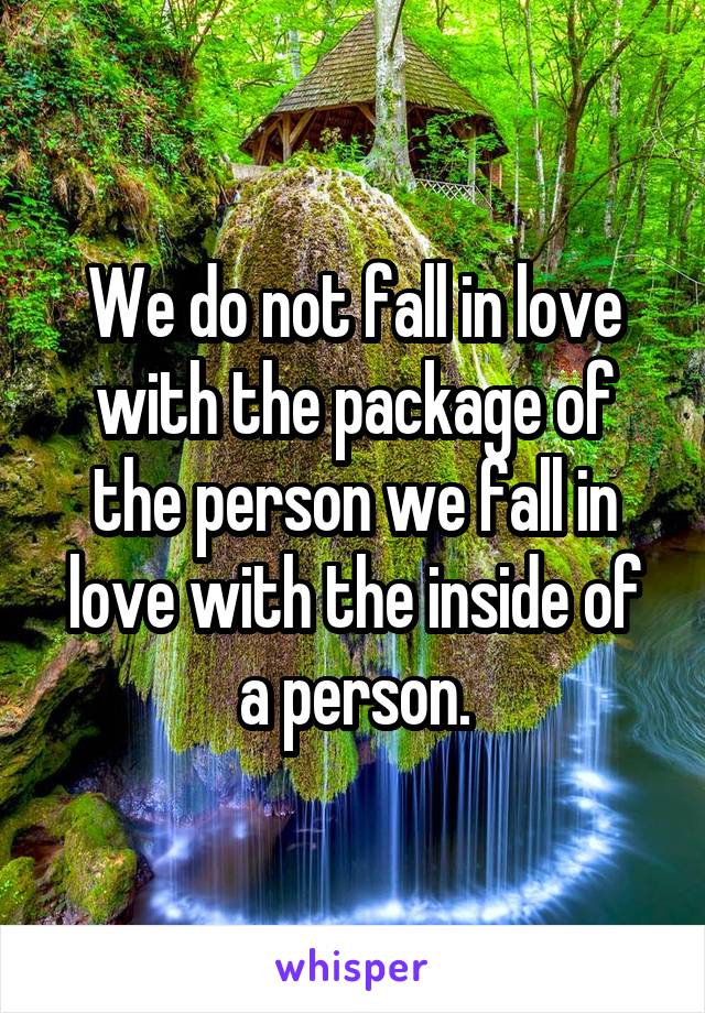 We do not fall in love with the package of the person we fall in love with the inside of a person.