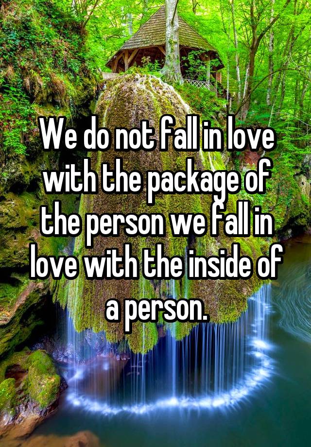 We do not fall in love with the package of the person we fall in love with the inside of a person.