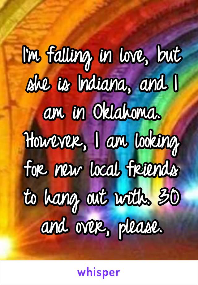 I'm falling in love, but she is Indiana, and I am in Oklahoma. However, I am looking for new local friends to hang out with. 30 and over, please.