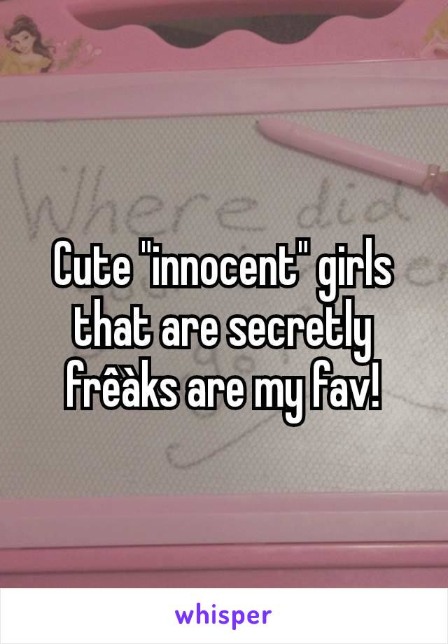 Cute "innocent" girls that are secretly  frêàks are my fav!