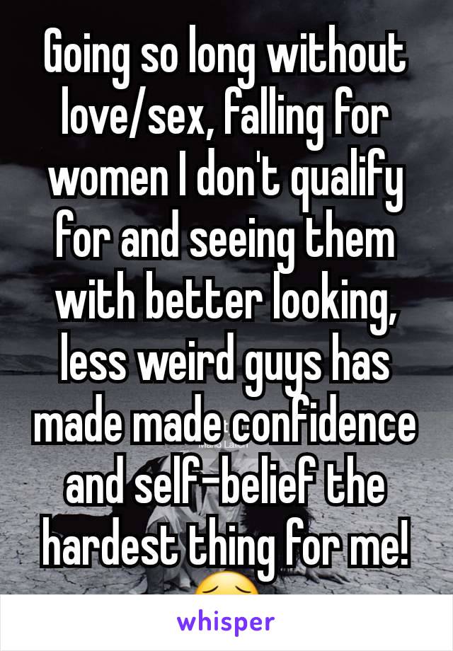 Going so long without love/sex, falling for women I don't qualify for and seeing them with better looking, less weird guys has made made confidence and self-belief the hardest thing for me! 😥