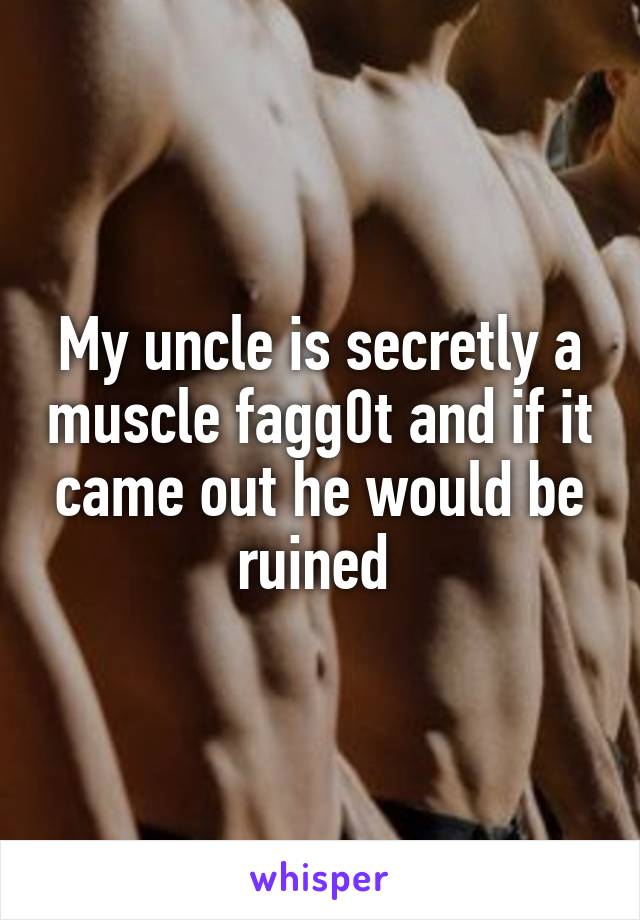 My uncle is secretly a muscle fagg0t and if it came out he would be ruined 