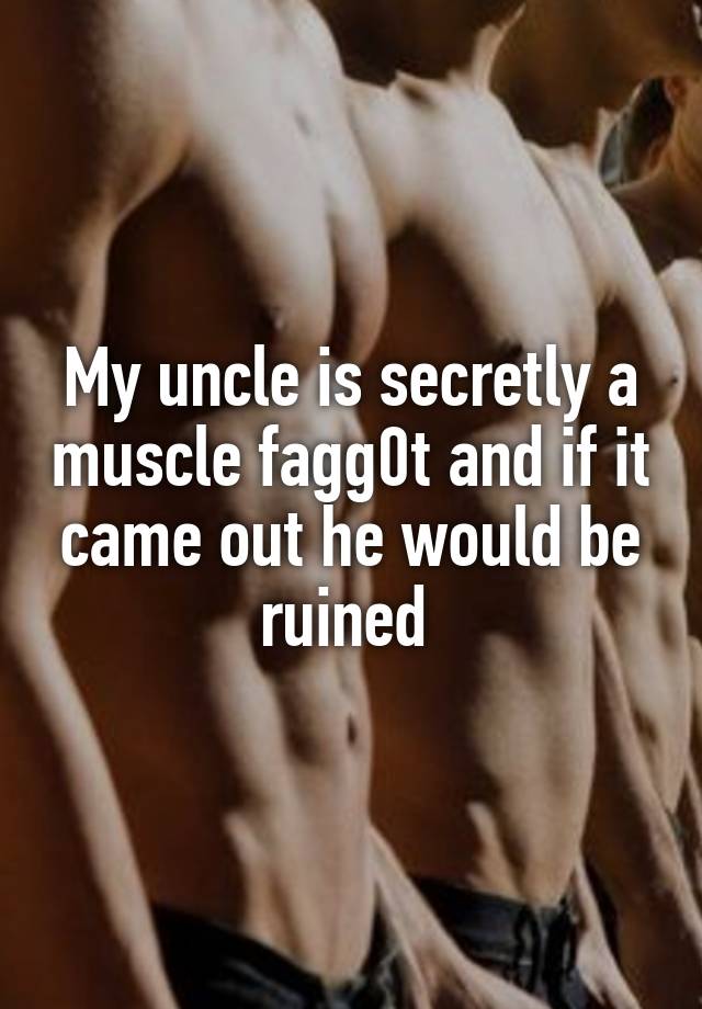 My uncle is secretly a muscle fagg0t and if it came out he would be ruined 