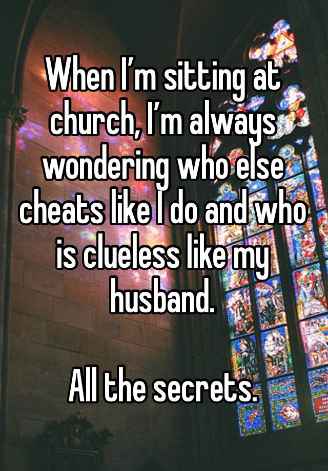 When I’m sitting at church, I’m always wondering who else cheats like I do and who is clueless like my husband. 

All the secrets. 