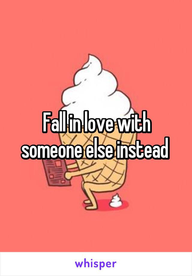 Fall in love with someone else instead 