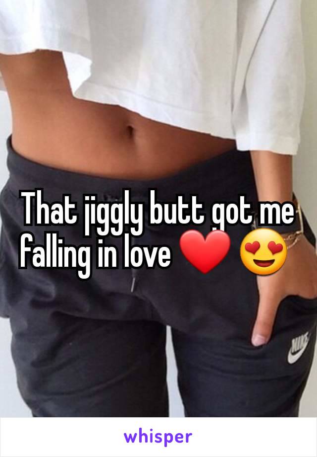 That jiggly butt got me falling in love ❤️ 😍 