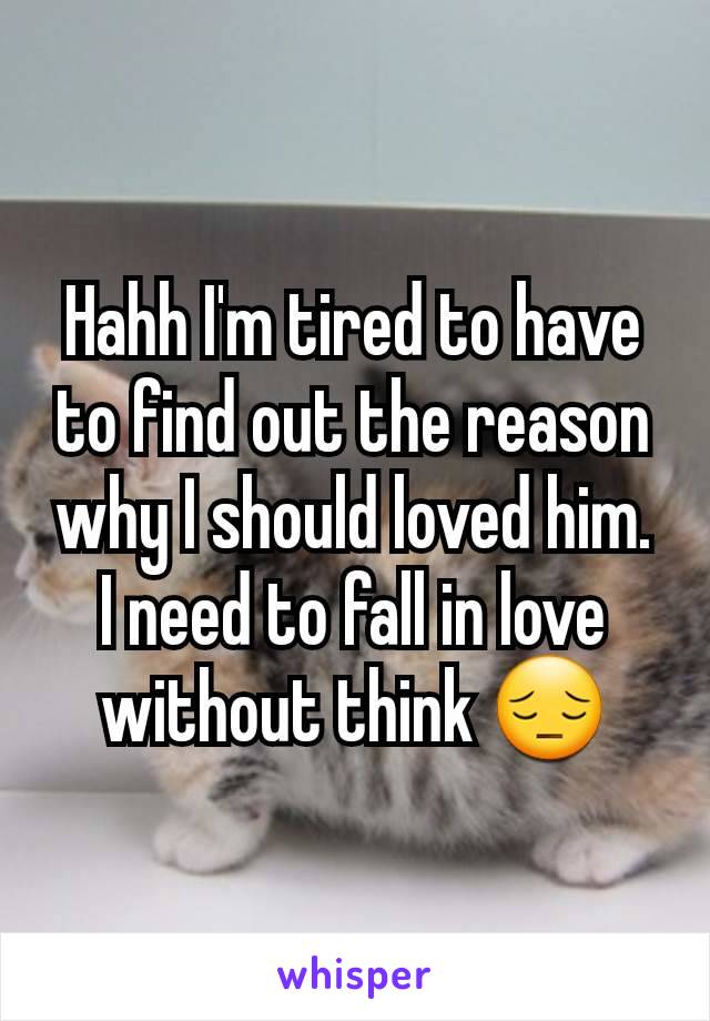 Hahh I'm tired to have to find out the reason why I should loved him. I need to fall in love without think 😔