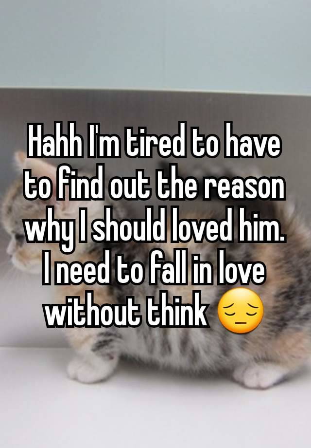 Hahh I'm tired to have to find out the reason why I should loved him. I need to fall in love without think 😔