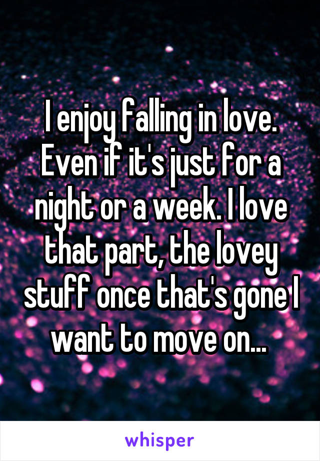 I enjoy falling in love. Even if it's just for a night or a week. I love that part, the lovey stuff once that's gone I want to move on... 