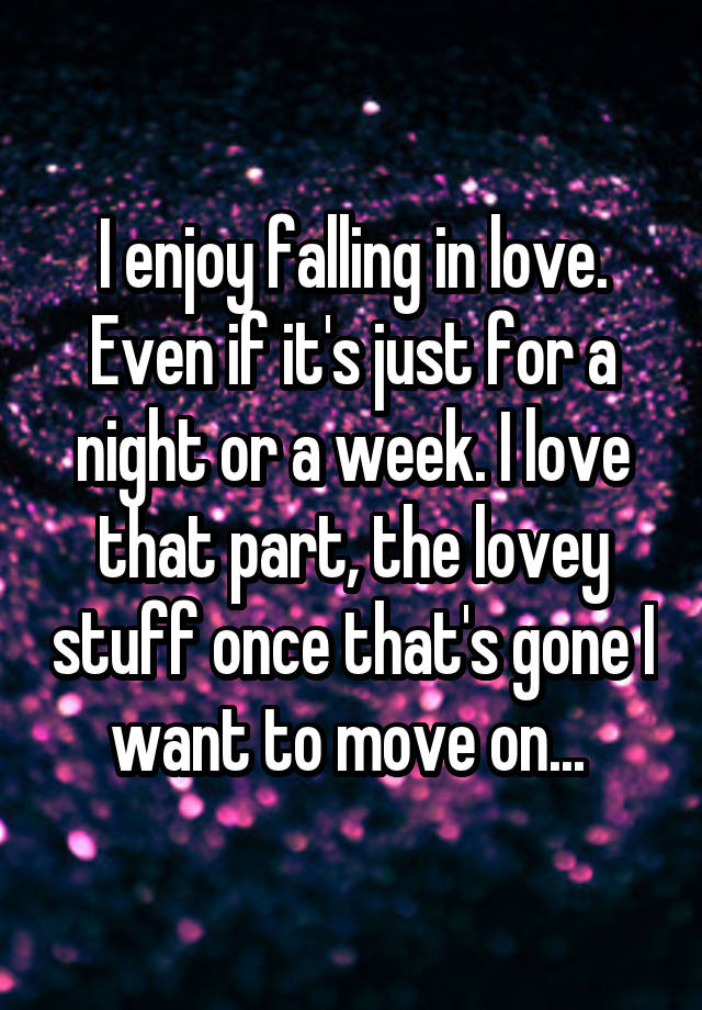 I enjoy falling in love. Even if it's just for a night or a week. I love that part, the lovey stuff once that's gone I want to move on... 