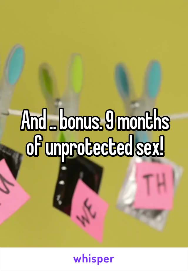 And .. bonus. 9 months of unprotected sex!