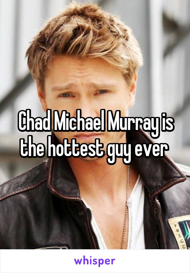 Chad Michael Murray is the hottest guy ever 