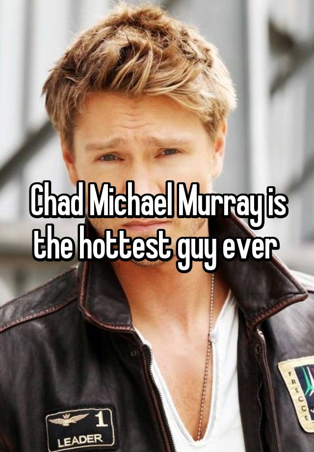 Chad Michael Murray is the hottest guy ever 