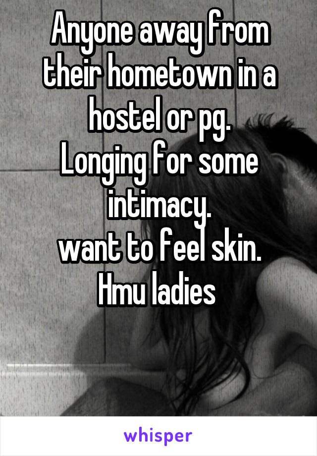 Anyone away from their hometown in a hostel or pg.
Longing for some intimacy.
want to feel skin.
Hmu ladies 


