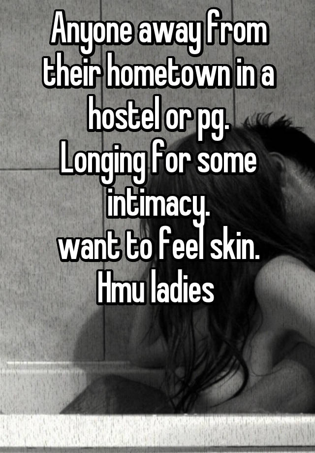 Anyone away from their hometown in a hostel or pg.
Longing for some intimacy.
want to feel skin.
Hmu ladies 


