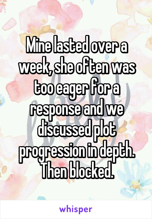 Mine lasted over a week, she often was too eager for a response and we discussed plot progression in depth.
Then blocked.