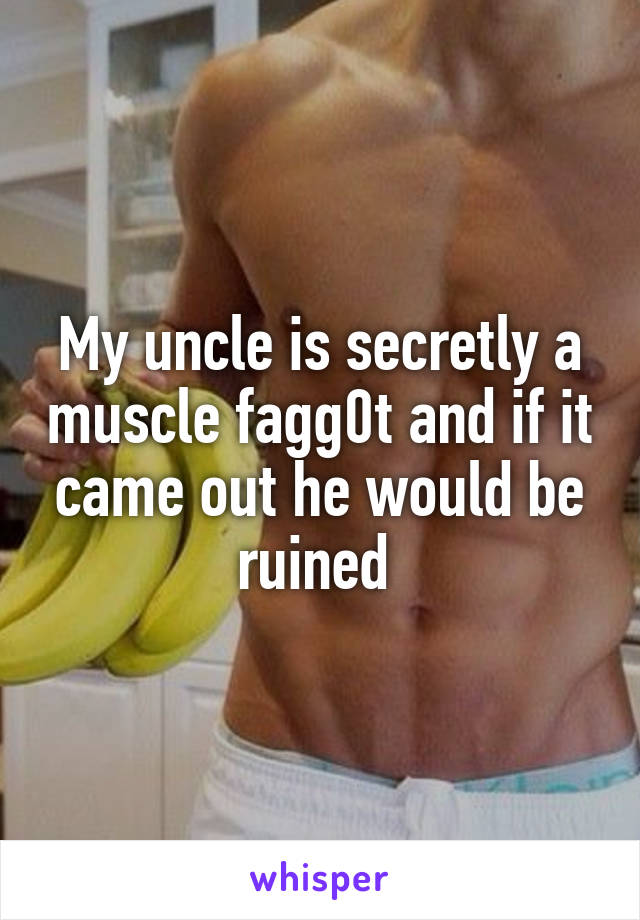 My uncle is secretly a muscle fagg0t and if it came out he would be ruined 